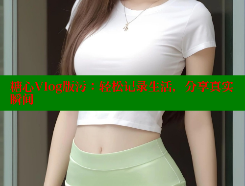 糖心Vlog版污：轻松记录生活，分享真实瞬间 糖心logo入口官网 第1张