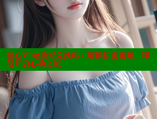 糖心Vlog独家兑换码：解锁私密视频，即刻开启心动之旅 糖心VLOG官网 第2张