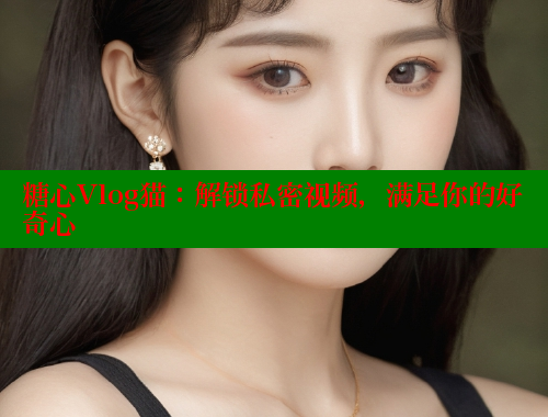 糖心Vlog猫：解锁私密视频，满足你的好奇心 糖心logo入口官网 第2张