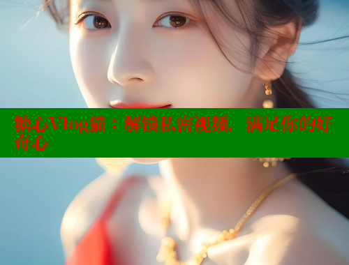 糖心Vlog猫：解锁私密视频，满足你的好奇心 糖心logo入口官网 第1张