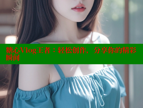 糖心Vlog王者：轻松创作，分享你的精彩瞬间 糖心logo入口官网 第2张