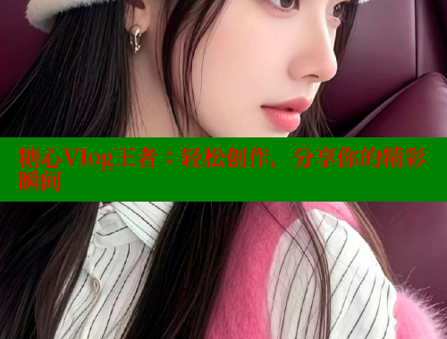 糖心Vlog王者：轻松创作，分享你的精彩瞬间 糖心logo入口官网 第1张