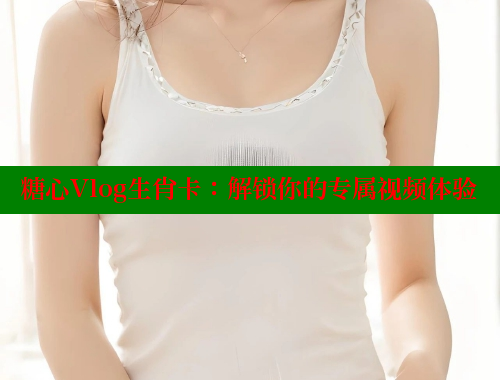 糖心Vlog生肖卡：解锁你的专属视频体验 糖心vlog官网观看 第2张