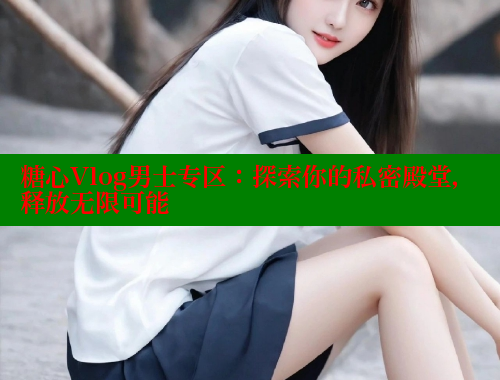 糖心Vlog男士专区：探索你的私密殿堂，释放无限可能 糖心VLOG官网 第1张