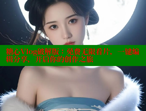 糖心Vlog破解版：免费无限看片，一键编辑分享，开启你的创作之旅 糖心VLOG官网 第2张