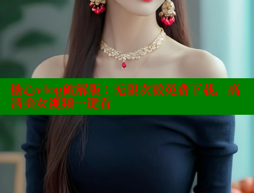 糖心vlog破解版：无限次数免费下载，高清美女视频一键看 糖心vlog官网观看 第2张
