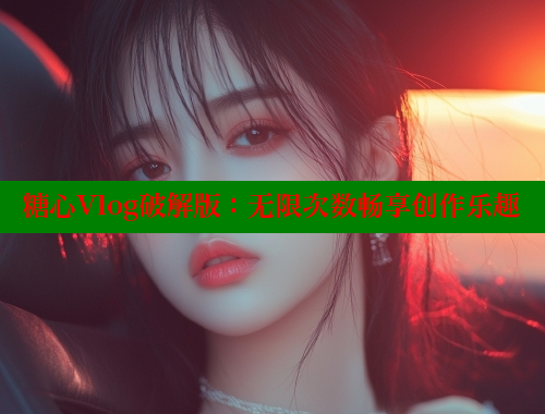 糖心Vlog破解版：无限次数畅享创作乐趣 糖心vlog官网观看 第2张