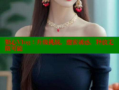 糖心Vlog：升级挑战，甜蜜诱惑，释放无限可能 糖心VLOG官网 第2张