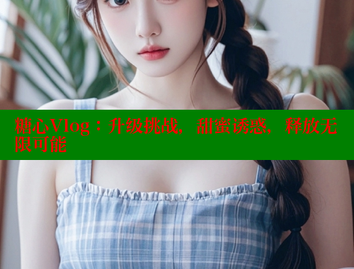 糖心Vlog：升级挑战，甜蜜诱惑，释放无限可能 糖心VLOG官网 第1张
