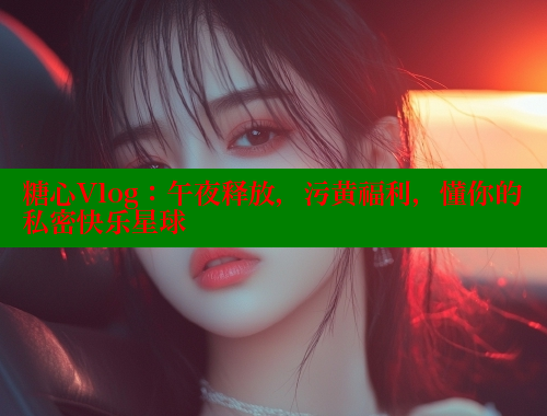 糖心Vlog：午夜释放，污黄福利，懂你的私密快乐星球 糖心vlog官网观看 第2张