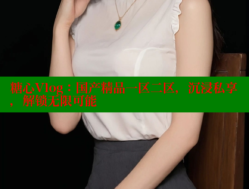 糖心Vlog：国产精品一区二区，沉浸私享，解锁无限可能 糖心vlog官网观看 第1张