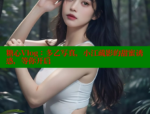 糖心Vlog：多乙写真，小江疏影的甜蜜诱惑，等你开启 糖心VLOG官网 第1张