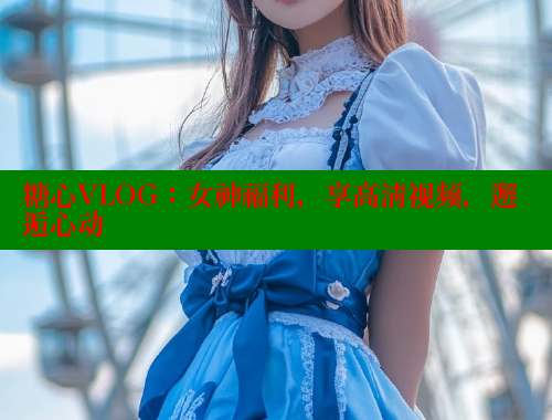 糖心VLOG：女神福利，享高清视频，邂逅心动 糖心VLOG官网 第2张