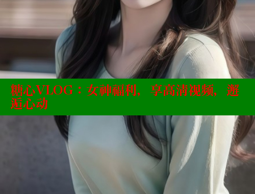 糖心VLOG：女神福利，享高清视频，邂逅心动 糖心VLOG官网 第1张