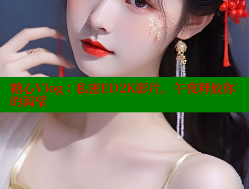 糖心Vlog：私密ED2K影片，午夜释放你的渴望 糖心vlog官网观看 第1张