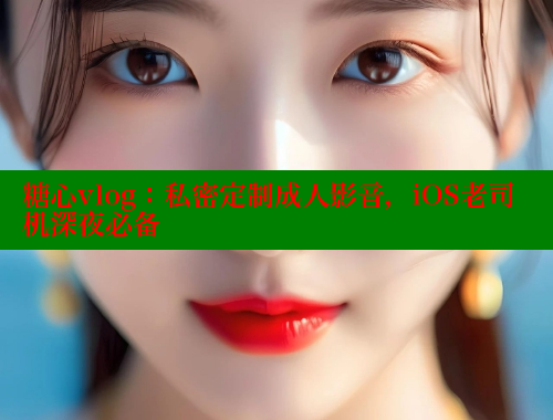 糖心vlog：私密定制成人影音，iOS老司机深夜必备 糖心VLOG 第1张