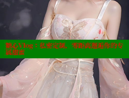 糖心Vlog：私密定制，零距离邂逅你的专属甜蜜 糖心VLOG 第1张