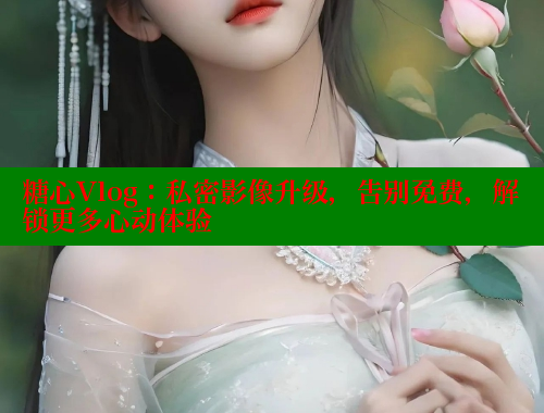 糖心Vlog：私密影像升级，告别免费，解锁更多心动体验 糖心vlog官网观看 第2张