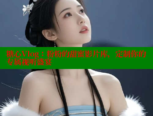 糖心Vlog：粉粉的甜蜜影片库，定制你的专属视听盛宴 糖心VLOG 第2张