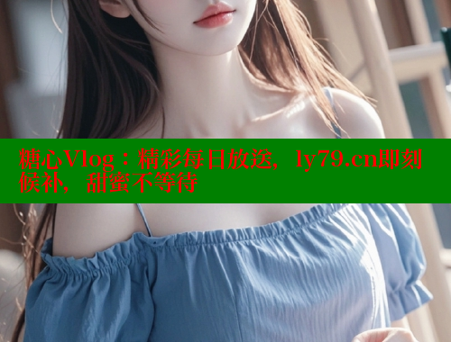 糖心Vlog：精彩每日放送，ly79.cn即刻候补，甜蜜不等待 糖心VLOG 第2张