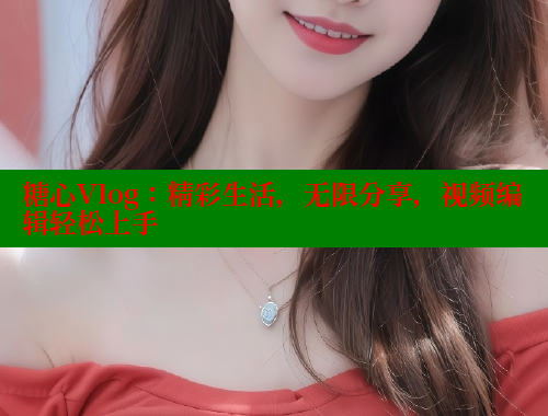 糖心Vlog：精彩生活，无限分享，视频编辑轻松上手 糖心VLOG 第1张