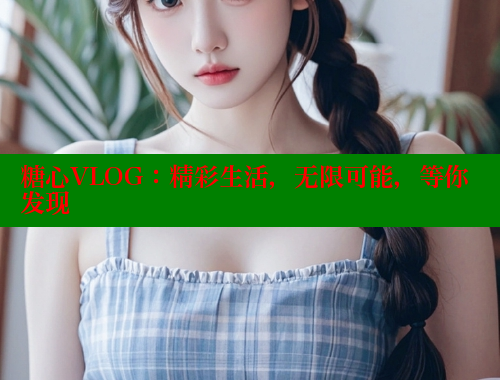 糖心VLOG：精彩生活，无限可能，等你发现 糖心VLOG 第1张