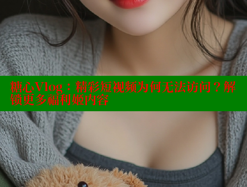 糖心Vlog：精彩短视频为何无法访问？解锁更多福利姬内容 糖心VLOG官网 第2张