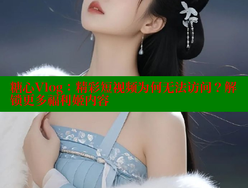 糖心Vlog：精彩短视频为何无法访问？解锁更多福利姬内容 糖心VLOG官网 第1张