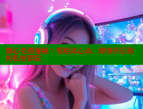 糖心免费视频：零距离心动，即刻开启你的私密影院 糖心VLOG 第2张