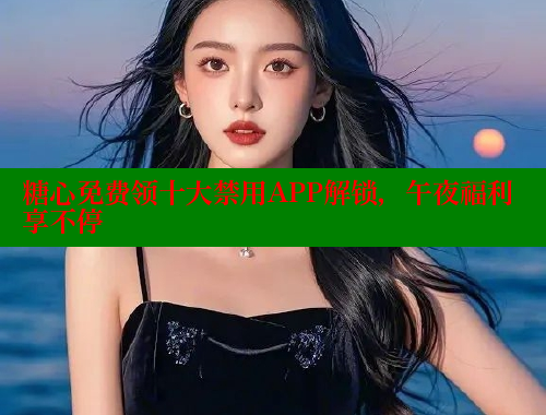 糖心免费领十大禁用APP解锁，午夜福利享不停 糖心logo入口官网 第2张
