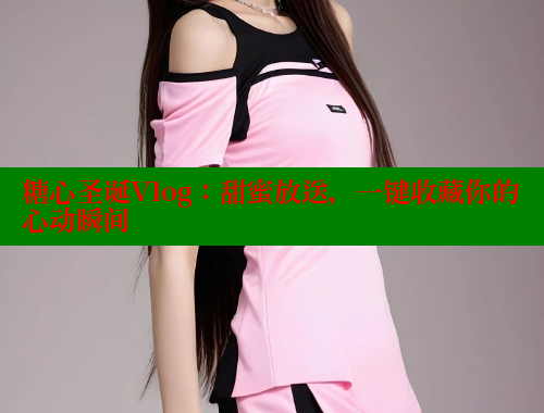 糖心圣诞Vlog：甜蜜放送，一键收藏你的心动瞬间 糖心VLOG 第2张