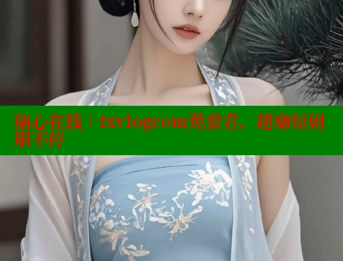 糖心在线：txvlogcom免费看，超嗨短剧刷不停 糖心vlog官网观看 第1张