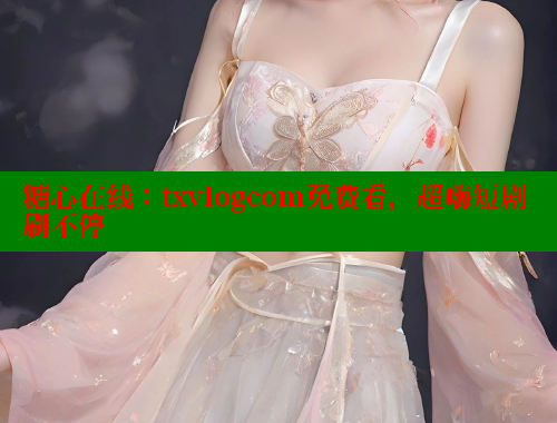 糖心在线：txvlogcom免费看，超嗨短剧刷不停 糖心vlog官网观看 第2张