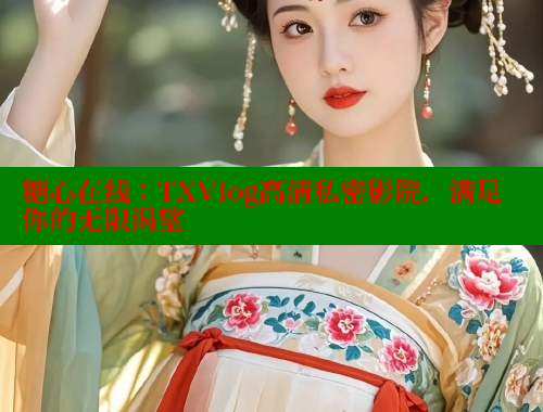 糖心在线：TXVlog高清私密影院，满足你的无限渴望 糖心VLOG官网 第2张