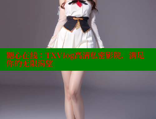 糖心在线：TXVlog高清私密影院，满足你的无限渴望 糖心VLOG官网 第1张