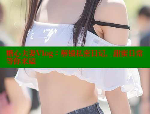 糖心夫妻Vlog：解锁私密日记，甜蜜日常等你来磕 糖心logo入口官网 第1张