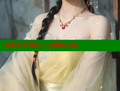 如何看待糖心vlog里的女的 糖心logo入口官网 第2张