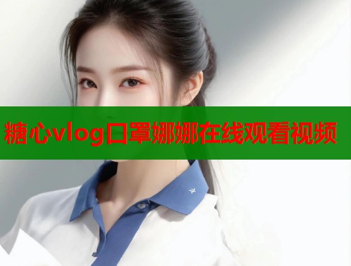 糖心vlog口罩娜娜在线观看视频  第1张