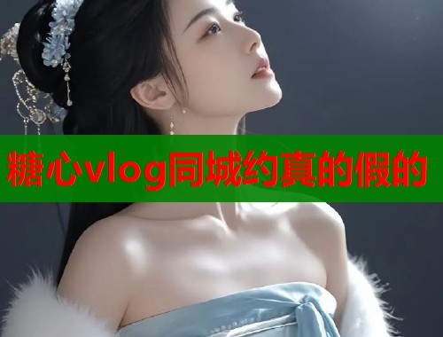 糖心vlog同城约真的假的  第1张