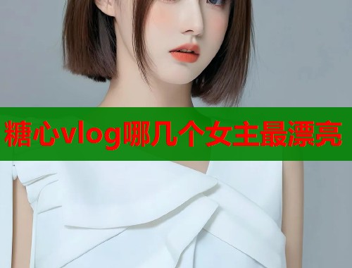 糖心vlog哪几个女主最漂亮  第1张