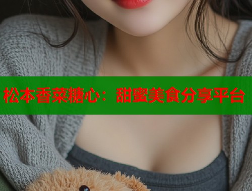 松本香菜糖心：甜蜜美食分享平台  第2张