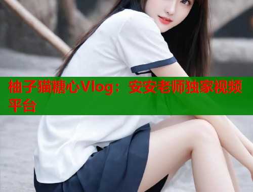 柚子猫糖心Vlog：安安老师独家视频平台  第1张