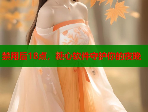 禁用后18点，糖心软件守护你的夜晚  第1张