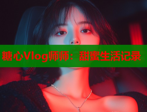 糖心Vlog师师：甜蜜生活记录  第1张
