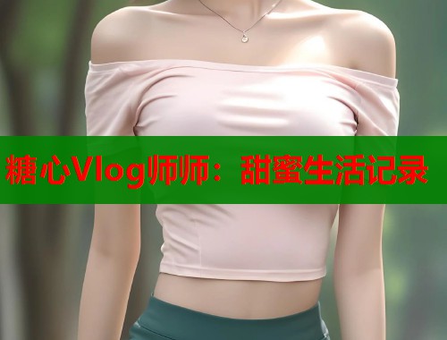 糖心Vlog师师：甜蜜生活记录  第2张