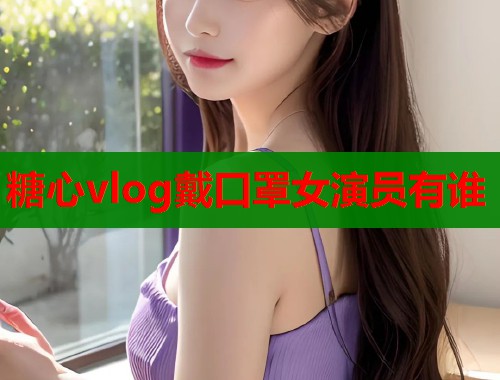 糖心vlog戴口罩女演员有谁  第1张