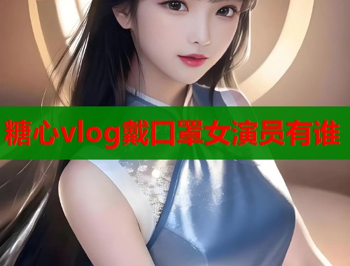 糖心vlog戴口罩女演员有谁  第2张
