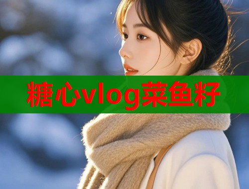糖心vlog菜鱼籽  第1张