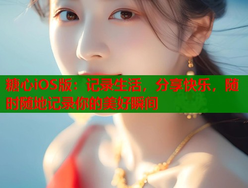 糖心iOS版：记录生活，分享快乐，随时随地记录你的美好瞬间  第1张
