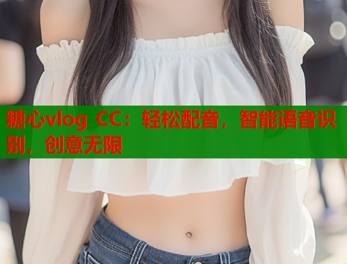 糖心vlog CC：轻松配音，智能语音识别，创意无限  第2张